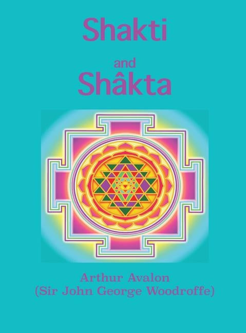 Shakti and Shâkta: Essays and Addresses on the Shâkta tantrashâstra by Avalon, Arthur
