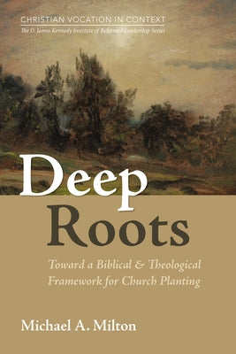 Deep Roots: Toward a Biblical and Theological Framework for Church Planting by Milton, Michael A.