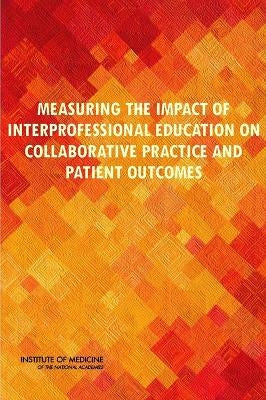 Measuring the Impact of Interprofessional Education on Collaborative Practice and Patient Outcomes by Institute of Medicine