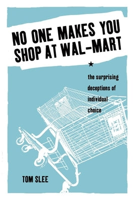 No One Makes You Shop at Wal-Mart: The Surprising Deceptions of Individual Choice by Slee, Tom