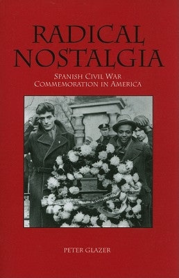 Radical Nostalgia: Spanish Civil War Commemoration in America by Glazer, Peter