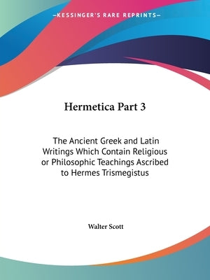 Hermetica Part 3: The Ancient Greek and Latin Writings Which Contain Religious or Philosophic Teachings Ascribed to Hermes Trismegistus by Scott, Walter
