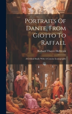 Portraits Of Dante, From Giotto To Raffael: A Critical Study With A Concise Iconography by Holbrook, Richard Thayer