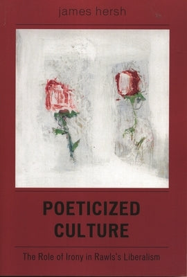 Poeticized Culture: The Role of Irony in Rawls's Liberalism by Hersh, James