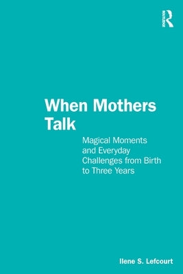When Mothers Talk: Magical Moments and Everyday Challenges from Birth to Three Years by Lefcourt, Ilene S.