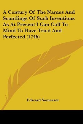 A Century Of The Names And Scantlings Of Such Inventions As At Present I Can Call To Mind To Have Tried And Perfected (1746) by Somerset, Edward