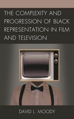The Complexity and Progression of Black Representation in Film and Television by Moody, David L.