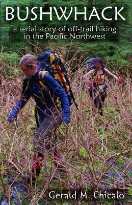 Bushwhack: A Serial Story of Off-Trail Hiking & Camping in the Pacific Northwest Wilderness by Chicalo, Gerald M.