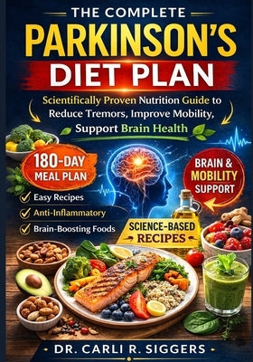 The Complete Parkinson's Diet Plan: Scientifically Proven Nutrition Guide to Reduce Tremors, Improve Mobility, Support Brain Health by Siggers, Carli R.