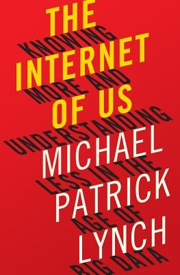 The Internet of Us: Knowing More and Understanding Less in the Age of Big Data by Lynch, Michael P.