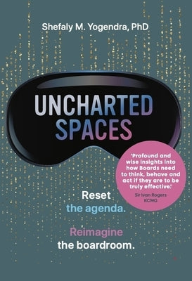 Uncharted Spaces: Reset the Agenda. Reimagine the Boardroom. by Yogendra, Shefaly M.