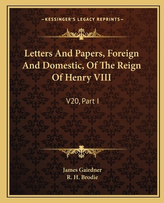 Letters And Papers, Foreign And Domestic, Of The Reign Of Henry VIII: V20, Part I by Gairdner, James