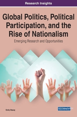 Global Politics, Political Participation, and the Rise of Nationalism: Emerging Research and Opportunities by Stacey, Emily