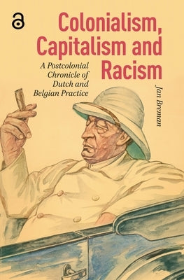 Colonialism, Capitalism and Racism: A Postcolonial Chronicle of Dutch and Belgian Practice by Breman, Jan