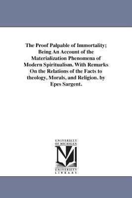 The Proof Palpable of Immortality; Being An Account of the Materialization Phenomena of Modern Spiritualism. With Remarks On the Relations of the Fact by Sargent, Epes