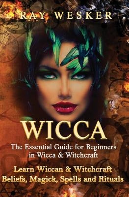 Wicca: The Essential Guide for Beginners in Wicca & Witchcraft: Learn Wiccan & Witchcraft Beliefs, Magick, Spells and Rituals by Wesker, Ray