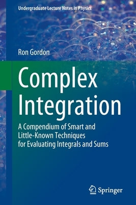 Complex Integration: A Compendium of Smart and Little-Known Techniques for Evaluating Integrals and Sums by Gordon, Ron