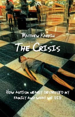 The Crisis: How autism nearly destroyed my family and what we did by Karpin, Matthew