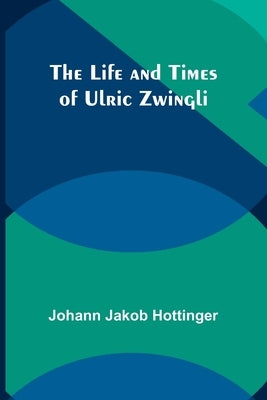 The Life and Times of Ulric Zwingli by Jakob Hottinger, Johann