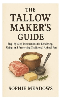 The Tallow Maker's Guide: Step-by-Step Instructions for Rendering, Using, and Preserving Traditional Animal Fats by Meadows, Sophie