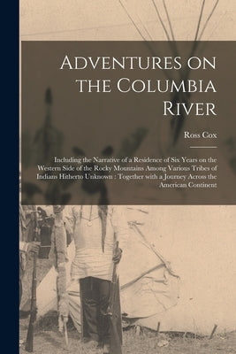 Adventures on the Columbia River [microform]: Including the Narrative of a Residence of Six Years on the Western Side of the Rocky Mountains Among Var by Cox, Ross 1793-1853