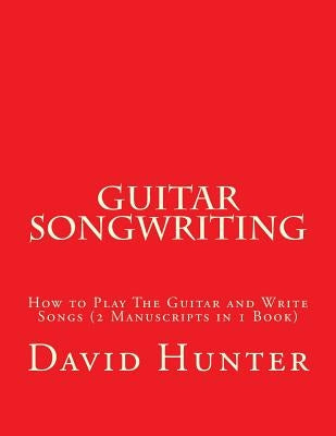 Guitar Songwriting: How to Play The Guitar and Write Songs (2 Manuscripts in 1 Book) by Hunter, David a.