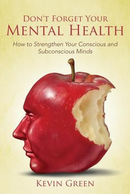Don't Forget Your Mental Health: How to Strengthen Your Conscious and Subconscious Minds by Green, Kevin