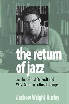 The Return of Jazz: Joachim-Ernst Berendt and West German Cultural Change by Hurley, Andrew Wright