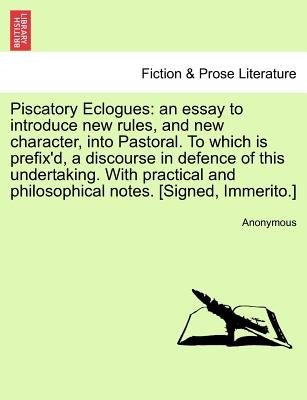 Piscatory Eclogues: An Essay to Introduce New Rules, and New Character, Into Pastoral. to Which Is Prefix'd, a Discourse in Defence of Thi by Anonymous