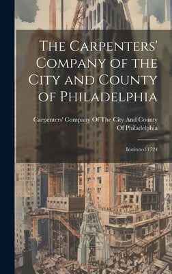 The Carpenters' Company of the City and County of Philadelphia: Instituted 1724 by Carpenters' Company of the City and C