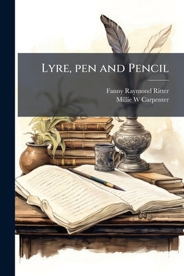 Lyre, pen and Pencil: Essays, Studies, Sketches by Ritter, Fanny Raymond