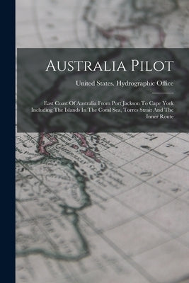 Australia Pilot: East Coast Of Australia From Port Jackson To Cape York Including The Islands In The Coral Sea, Torres Strait And The Inner Route by United States Hydrographic Office