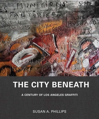 The City Beneath: A Century of Los Angeles Graffiti by Phillips, Susan A.