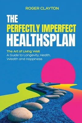 The Perfectly Imperfect Healthsplan: The Art of Living Well: A Guide to Longevity, Health, Wealth and Happiness by Clayton, Roger
