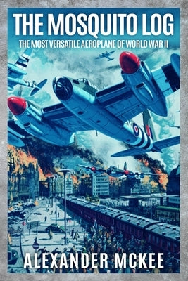 The Mosquito Log: The Most Versatile Aeroplane of World War II by McKee, Alexander