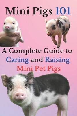 Mini Pigs 101: A Complete Guide to Caring and Raising Mini Pet Pigs by Mahmoud, Ehab