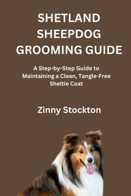 Shetland Sheepdog Grooming Guide: A Step-by-Step Guide to Maintaining a Clean, Tangle-Free Sheltie Coat by Stockton, Zinny
