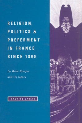 Religion, Politics and Preferment in France Since 1890: La Belle Epoque and Its Legacy by Larkin, Maurice
