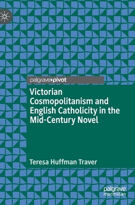 Victorian Cosmopolitanism and English Catholicity in the Mid-Century Novel by Traver, Teresa Huffman