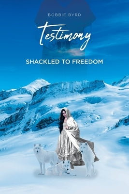 Testimony: Shackled to Freedom by Byrd, Bobbie