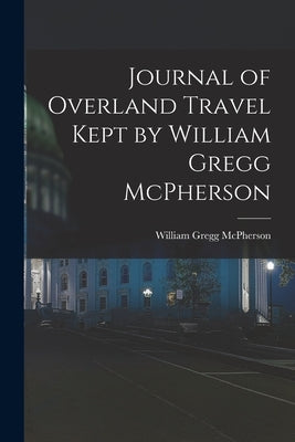 Journal of Overland Travel Kept by William Gregg McPherson by McPherson, William Gregg D. 1908