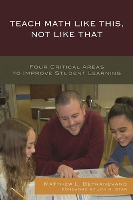 Teach Math Like This, Not Like That: Four Critical Areas to Improve Student Learning by Beyranevand, Matthew L.