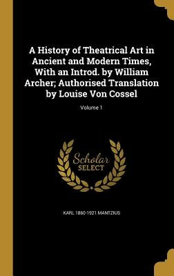 A History of Theatrical Art in Ancient and Modern Times, With an Introd. by William Archer; Authorised Translation by Louise Von Cossel; Volume 1 by Mantzius, Karl 1860-1921