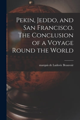 Pekin, Jeddo, and San Francisco. The Conclusion of a Voyage Round the World by Beauvoir, Ludovic Marquis de