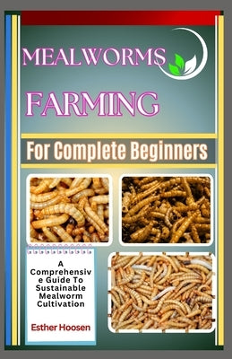 Mealworms Farming For Complete Beginners: A Comprehensive Guide To Sustainable Mealworm Cultivation by Hoosen, Esther