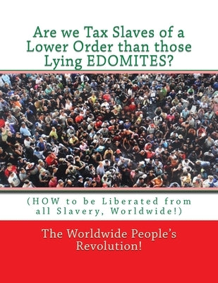 Are we Tax Slaves of a Lower Order than those Lying EDOMITES?: (HOW to be Liberated from all Slavery, Worldwide!) by Revolution!, Worldwide People