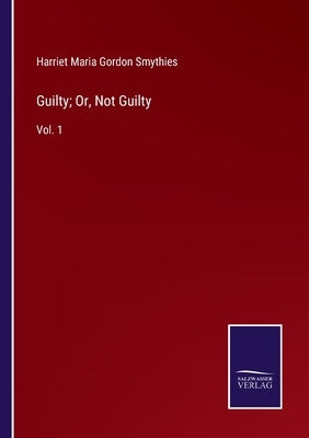 Guilty; Or, Not Guilty: Vol. 1 by Smythies, Harriet Maria Gordon