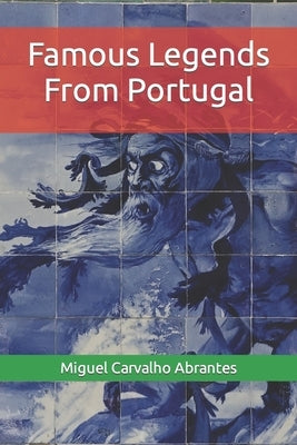 Famous Legends From Portugal: With some Portuguese Legends presented in English for the first time by Carvalho Abrantes, Miguel