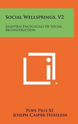 Social Wellsprings, V2: Eighteen Encyclicals of Social Reconstruction by Pope Pius XI