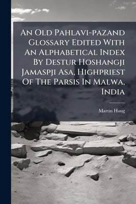 An Old Pahlavi-pazand Glossary Edited With An Alphabetical Index By Destur Hoshangji Jamaspji Asa, Highpriest Of The Parsis In Malwa, India: Revised A by Haug, Martin